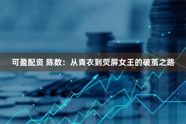 可盈配资 陈数：从青衣到荧屏女王的破茧之路