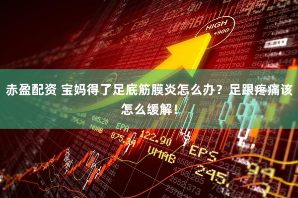 赤盈配资 宝妈得了足底筋膜炎怎么办?足跟疼痛该怎么缓解!