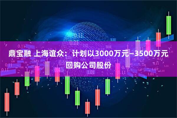 鼎宝融 上海谊众：计划以3000万元—3500万元回购公司股份