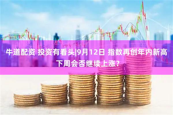 牛道配资 投资有看头|9月12日 指数再创年内新高 下周会否继续上涨？