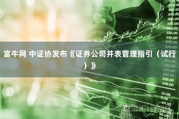 富牛网 中证协发布《证券公司并表管理指引（试行）》