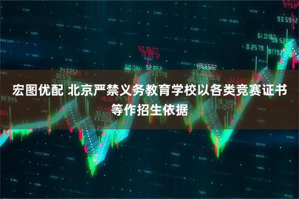 宏图优配 北京严禁义务教育学校以各类竞赛证书等作招生依据