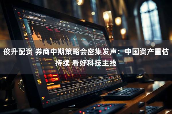 俊升配资 券商中期策略会密集发声：中国资产重估持续 看好科技主线