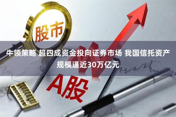 牛领策略 超四成资金投向证券市场 我国信托资产规模逼近30万亿元
