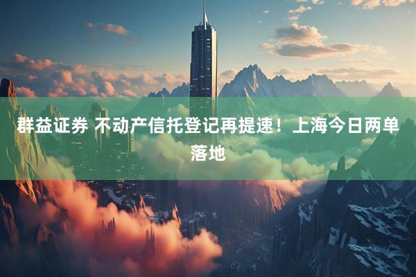 群益证券 不动产信托登记再提速！上海今日两单落地