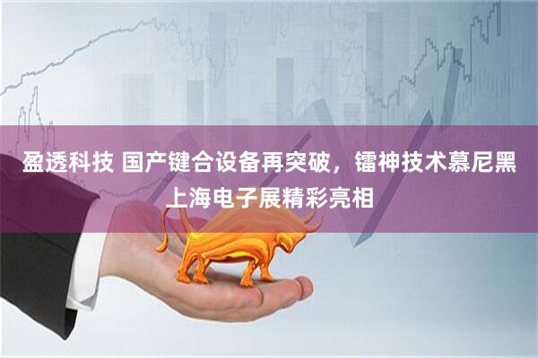 盈透科技 国产键合设备再突破，镭神技术慕尼黑上海电子展精彩亮相