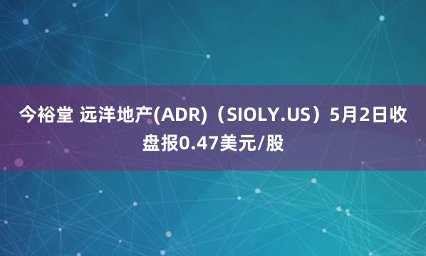 今裕堂 远洋地产(ADR)（SIOLY.US）5月2日收盘报0.47美元/股