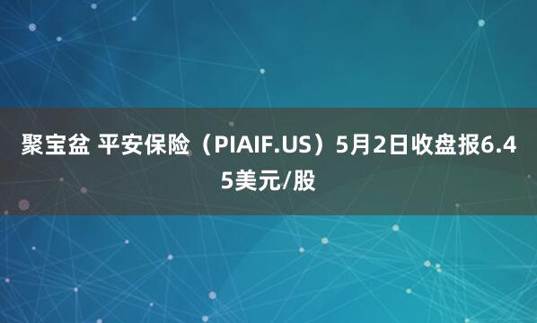 聚宝盆 平安保险（PIAIF.US）5月2日收盘报6.45美元/股
