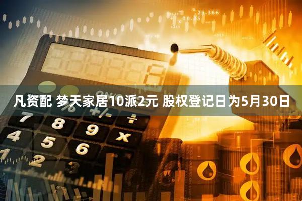 凡资配 梦天家居10派2元 股权登记日为5月30日