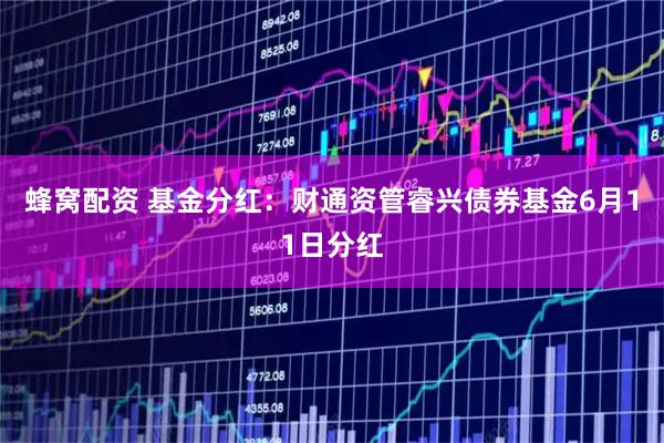 蜂窝配资 基金分红：财通资管睿兴债券基金6月11日分红