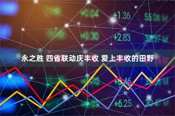 永之胜 四省联动庆丰收 爱上丰收的田野