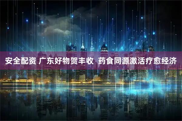 安全配资 广东好物贺丰收  药食同源激活疗愈经济