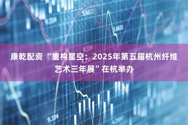 康乾配资 “重构星空：2025年第五届杭州纤维艺术三年展”在杭举办