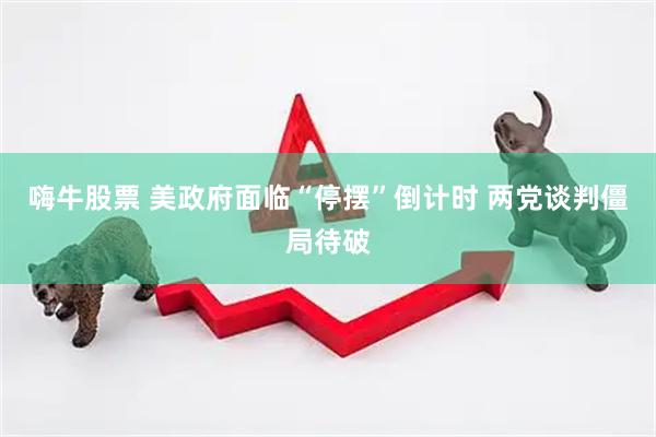 嗨牛股票 美政府面临“停摆”倒计时 两党谈判僵局待破