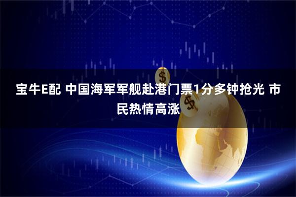 宝牛E配 中国海军军舰赴港门票1分多钟抢光 市民热情高涨