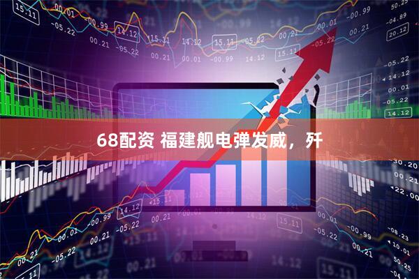 68配资 福建舰电弹发威，歼