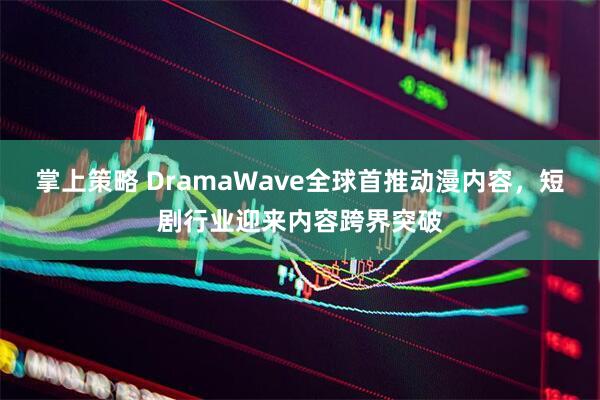 掌上策略 DramaWave全球首推动漫内容，短剧行业迎来内容跨界突破