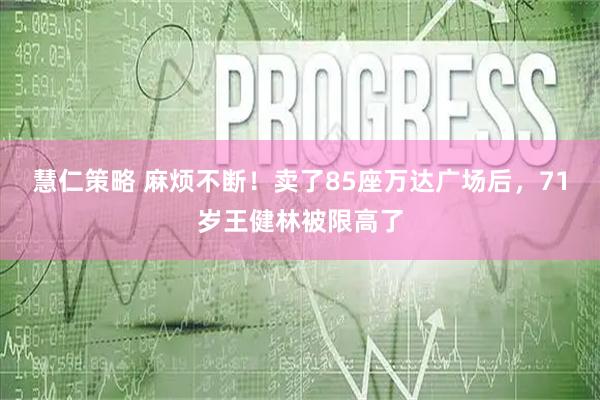 慧仁策略 麻烦不断！卖了85座万达广场后，71岁王健林被限高了