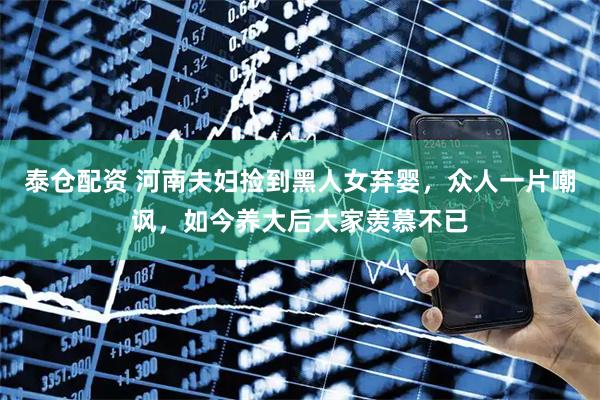 泰仓配资 河南夫妇捡到黑人女弃婴，众人一片嘲讽，如今养大后大家羡慕不已