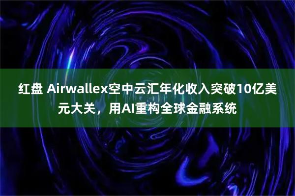 红盘 Airwallex空中云汇年化收入突破10亿美元大关，用AI重构全球金融系统