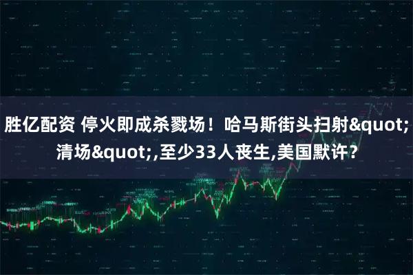 胜亿配资 停火即成杀戮场!哈马斯街头扫射"清场",至少33人丧生,美国默许?