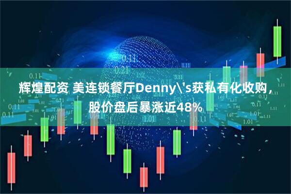 辉煌配资 美连锁餐厅Denny's获私有化收购,股价盘后暴涨近48%