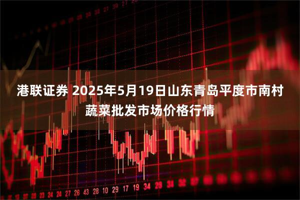 港联证券 2025年5月19日山东青岛平度市南村蔬菜批发市场价格行情
