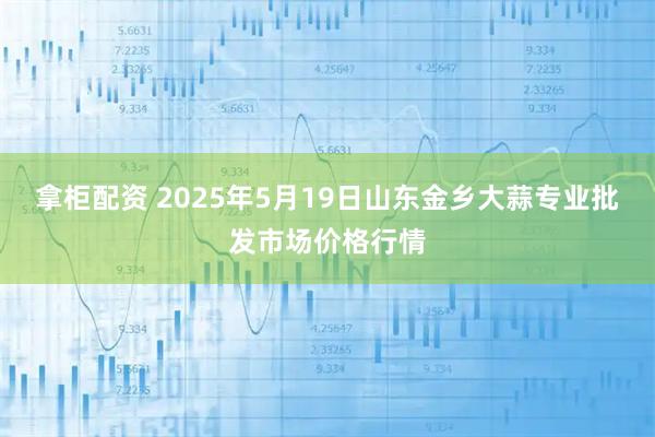 拿柜配资 2025年5月19日山东金乡大蒜专业批发市场价格行情