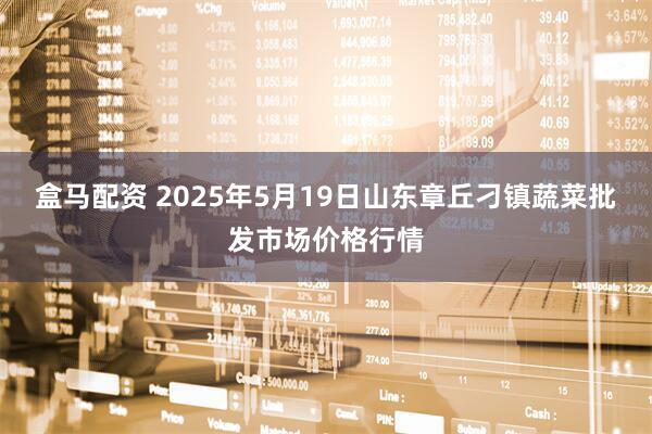 盒马配资 2025年5月19日山东章丘刁镇蔬菜批发市场价格行情