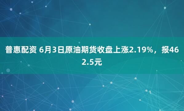 普惠配资 6月3日原油期货收盘上涨2.19%，报462.5元