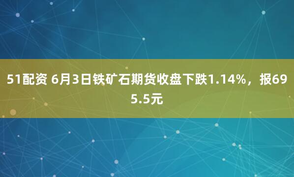 51配资 6月3日铁矿石期货收盘下跌1.14%，报695.5元