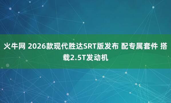 火牛网 2026款现代胜达SRT版发布 配专属套件 搭载2.5T发动机