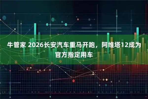 牛管家 2026长安汽车重马开跑，阿维塔12成为官方指定用车