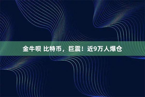 金牛呗 比特币，巨震！近9万人爆仓