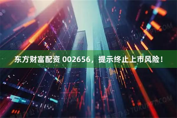 东方财富配资 002656，提示终止上市风险！