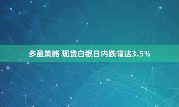 多盈策略 现货白银日内跌幅达3.5%