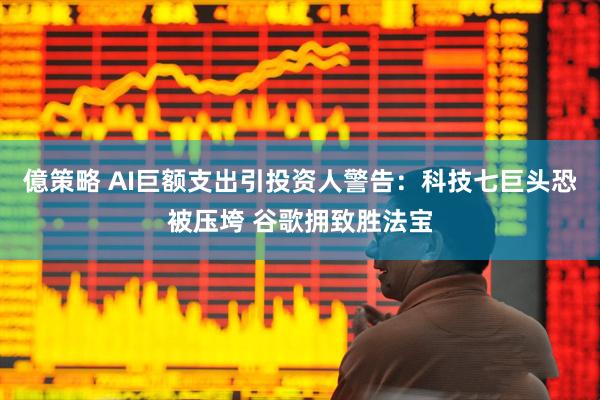 億策略 AI巨额支出引投资人警告：科技七巨头恐被压垮 谷歌拥致胜法宝