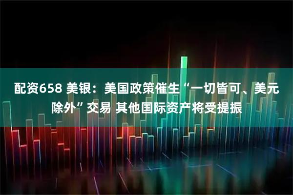 配资658 美银:美国政策催生“一切皆可、美元除外”交易 其他国际资产将受提振