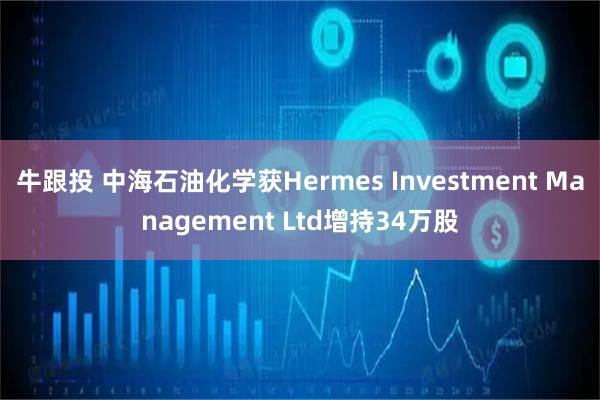 牛跟投 中海石油化学获Hermes Investment Management Ltd增持34万股