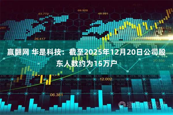 赢翻网 华是科技：截至2025年12月20日公司股东人数约为15万户