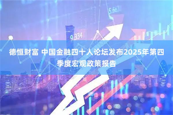 德恒财富 中国金融四十人论坛发布2025年第四季度宏观政策报告