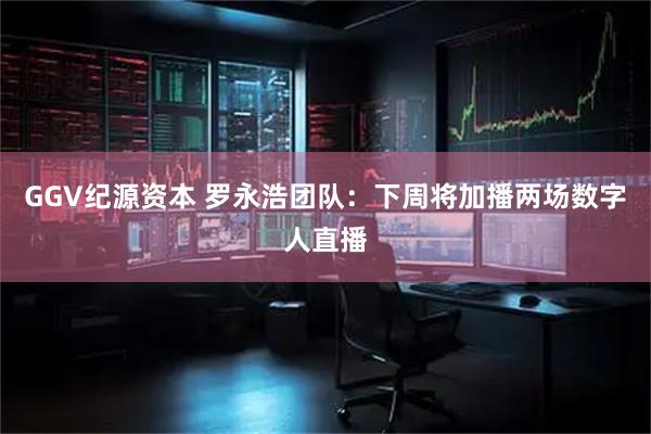 GGV纪源资本 罗永浩团队：下周将加播两场数字人直播