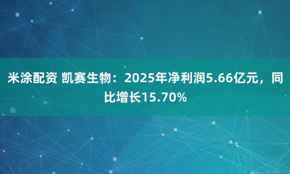米涂配资 凯赛生物：2025年净利润5.66亿元，同比增长15.70%