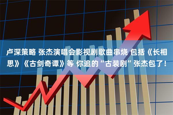 卢深策略 张杰演唱会影视剧歌曲串烧 包括《长相思》《古剑奇谭》等 你追的“古装剧”张杰包了！