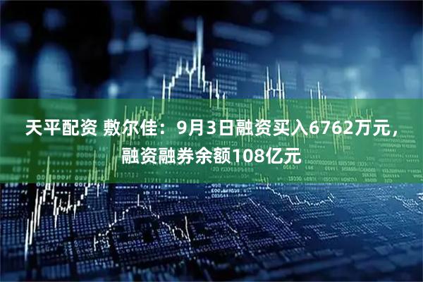 天平配资 敷尔佳:9月3日融资买入6762万元,融资融券余额108亿元