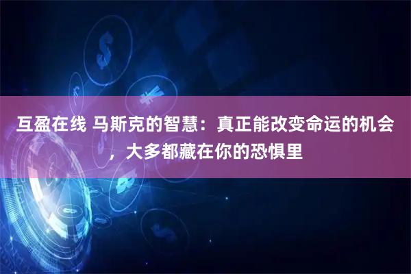 互盈在线 马斯克的智慧：真正能改变命运的机会，大多都藏在你的恐惧里