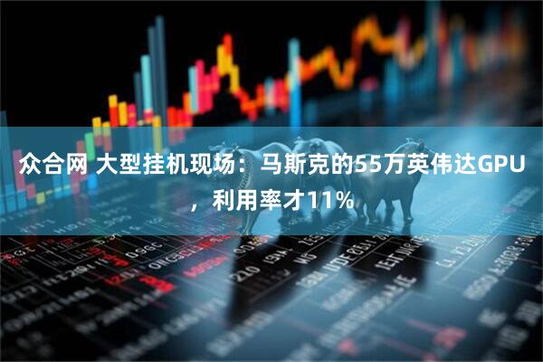 众合网 大型挂机现场：马斯克的55万英伟达GPU，利用率才11%