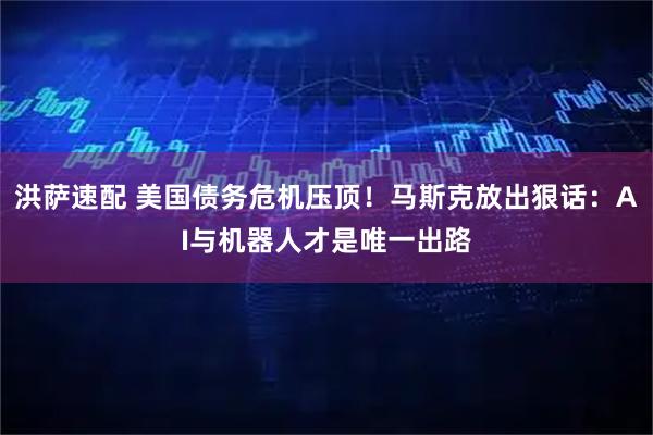 洪萨速配 美国债务危机压顶！马斯克放出狠话：AI与机器人才是唯一出路