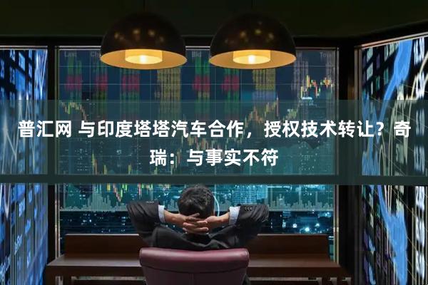 普汇网 与印度塔塔汽车合作，授权技术转让？奇瑞：与事实不符